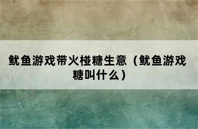 鱿鱼游戏带火椪糖生意（鱿鱼游戏 糖叫什么）